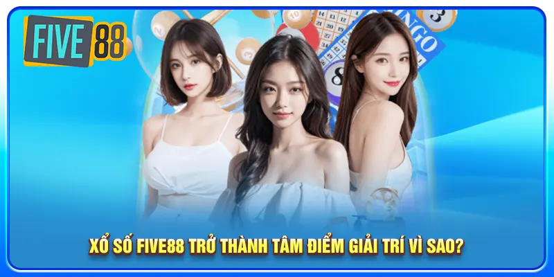 Xổ số five88 trở thành tâm điểm giải trí vì sao?